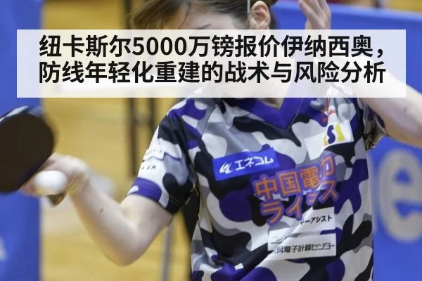 纽卡斯尔5000万镑报价伊纳西奥，防线年轻化重建的战术与风险分析 - j9 game