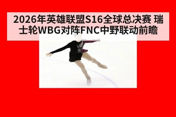 2026年英雄联盟S16全球总决赛 瑞士轮WBG对阵FNC中野联动前瞻