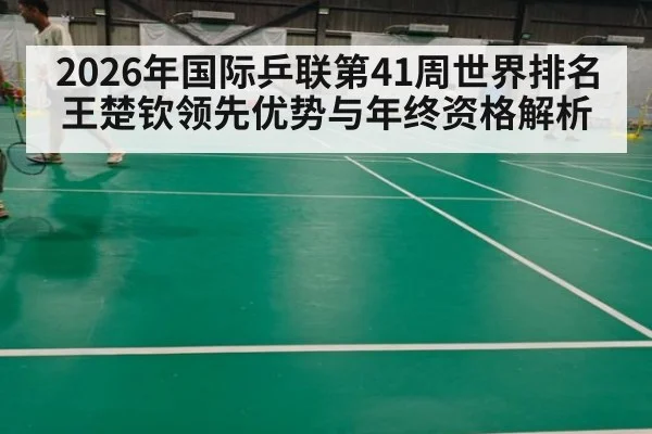 2026年国际乒联第41周世界排名 王楚钦领先优势与年终资格解析
