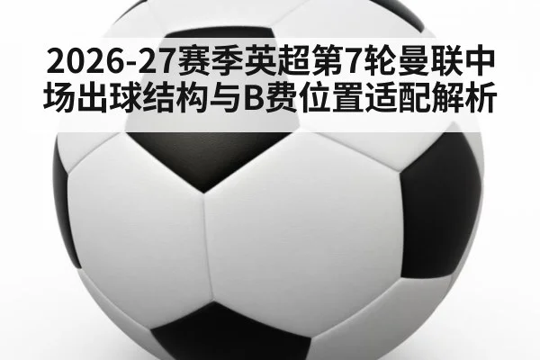 2026-27赛季英超第7轮曼联中场出球结构与B费位置适配解析