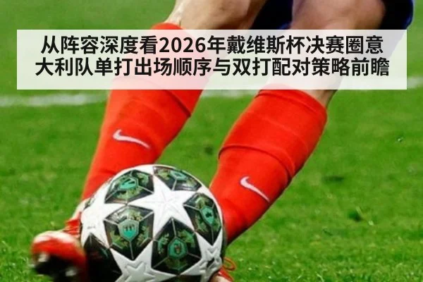 从阵容深度看2026年戴维斯杯决赛圈意大利队单打出场顺序与双打配对策略前瞻