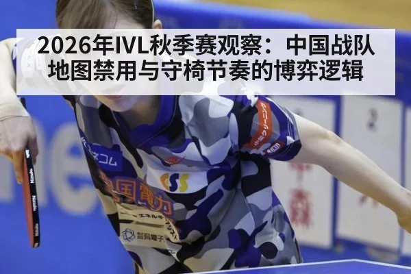2026年IVL秋季赛观察：中国战队地图禁用与守椅节奏的博弈逻辑