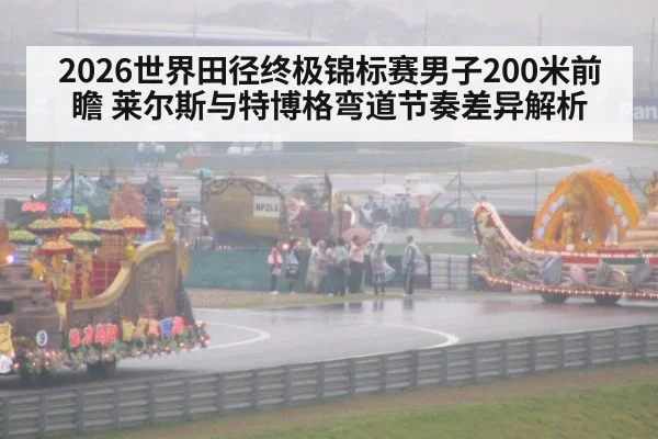 2026世界田径终极锦标赛男子200米前瞻 莱尔斯与特博格弯道节奏差异解析