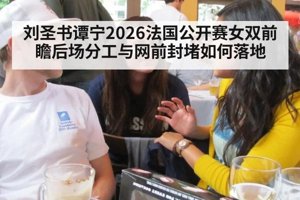 刘圣书谭宁2026法国公开赛女双前瞻后场分工与网前封堵如何落地