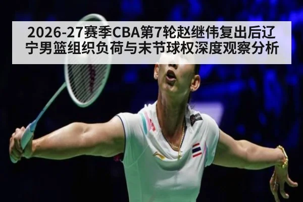 2026-27赛季CBA第7轮赵继伟复出后辽宁男篮组织负荷与末节球权深度观察分析