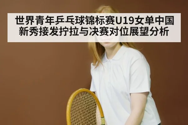 世界青年乒乓球锦标赛U19女单中国新秀接发拧拉与决赛对位展望分析