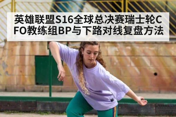 英雄联盟S16全球总决赛瑞士轮CFO教练组BP与下路对线复盘方法